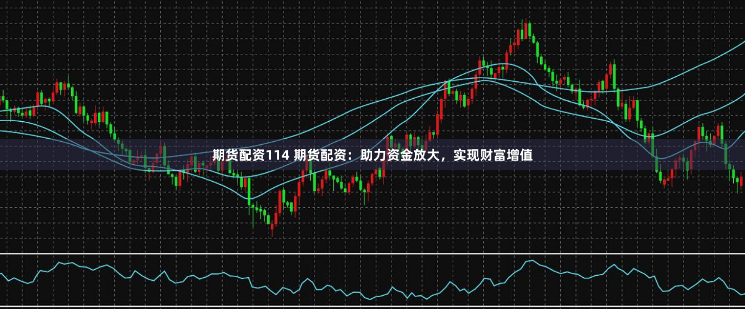 期货配资114 期货配资:助力资金放大,实现财富增值