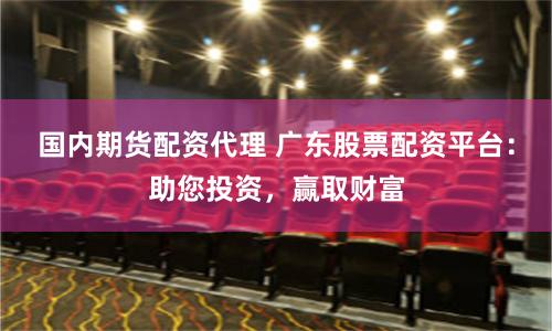 国内期货配资代理 广东股票配资平台:助您投资,赢取财富