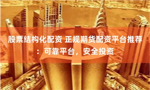 股票结构化配资 正规期货配资平台推荐:可靠平台,安全投资