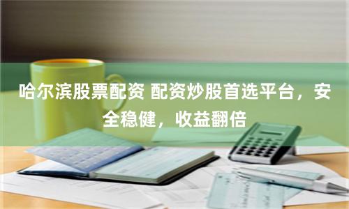 哈尔滨股票配资 配资炒股首选平台,安全稳健,收益翻倍