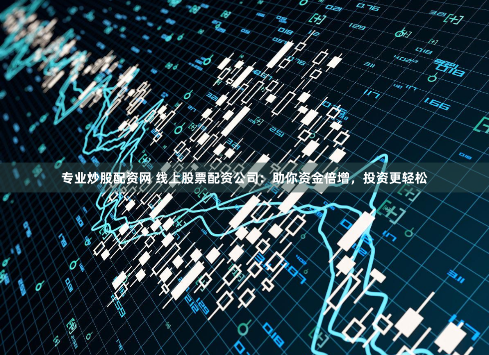 专业炒股配资网 线上股票配资公司:助你资金倍增,投资更轻松