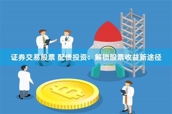 证券交易股票 配债投资：解锁股票收益新途径