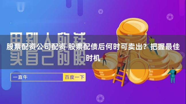 股票配资公司配资 股票配债后何时可卖出?把握最佳时机