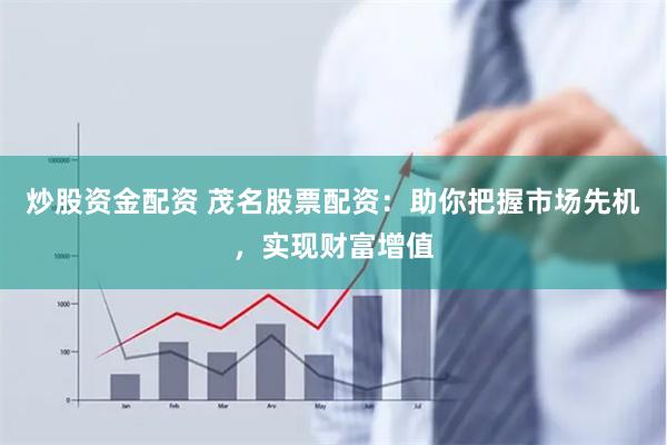 炒股资金配资 茂名股票配资：助你把握市场先机，实现财富增值
