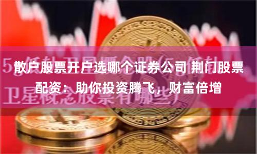 散户股票开户选哪个证券公司 荆门股票配资：助你投资腾飞，财富倍增