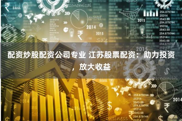 配资炒股配资公司专业 江苏股票配资:助力投资,放大收益