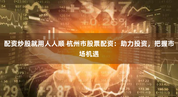 配资炒股就用人人顺 杭州市股票配资:助力投资,把握市场机遇