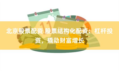 北京股票配资 股票结构化配资:杠杆投资,撬动财富增长