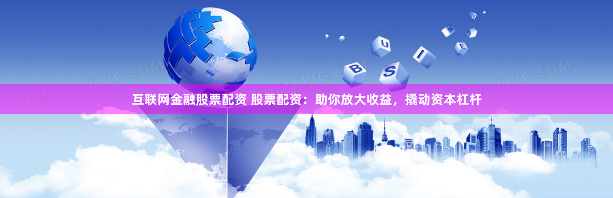 互联网金融股票配资 股票配资:助你放大收益,撬动资本杠杆