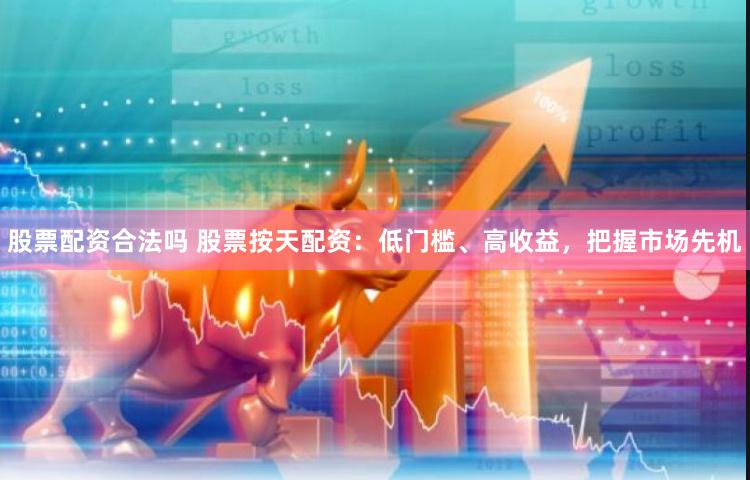 股票配资合法吗 股票按天配资：低门槛、高收益，把握市场先机