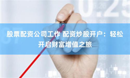 股票配资公司工作 配资炒股开户:轻松开启财富增值之旅