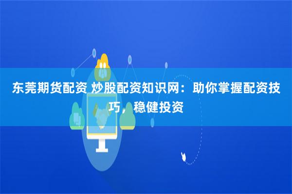 东莞期货配资 炒股配资知识网：助你掌握配资技巧，稳健投资