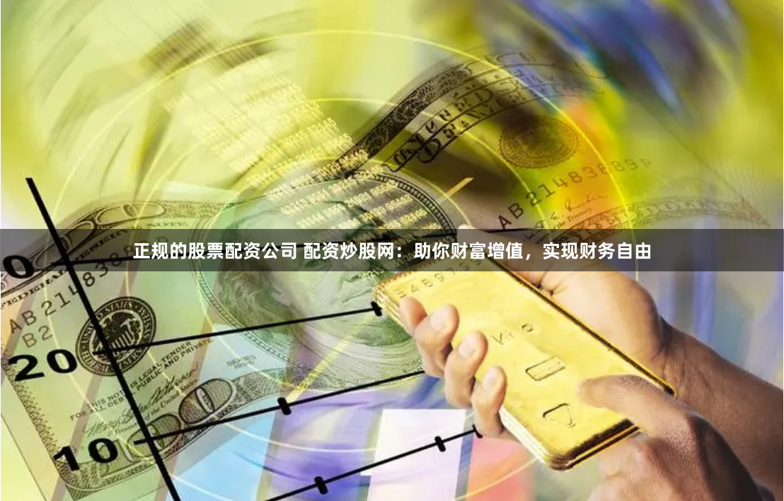 正规的股票配资公司 配资炒股网：助你财富增值，实现财务自由