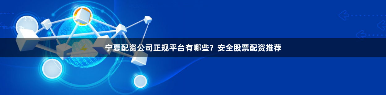 宁夏配资公司正规平台有哪些？安全股票配资推荐