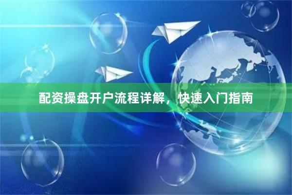 配资操盘开户流程详解，快速入门指南
