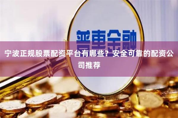 宁波正规股票配资平台有哪些？安全可靠的配资公司推荐