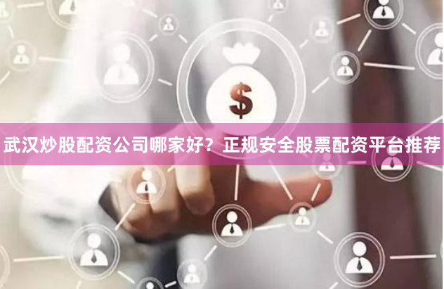 武汉炒股配资公司哪家好？正规安全股票配资平台推荐