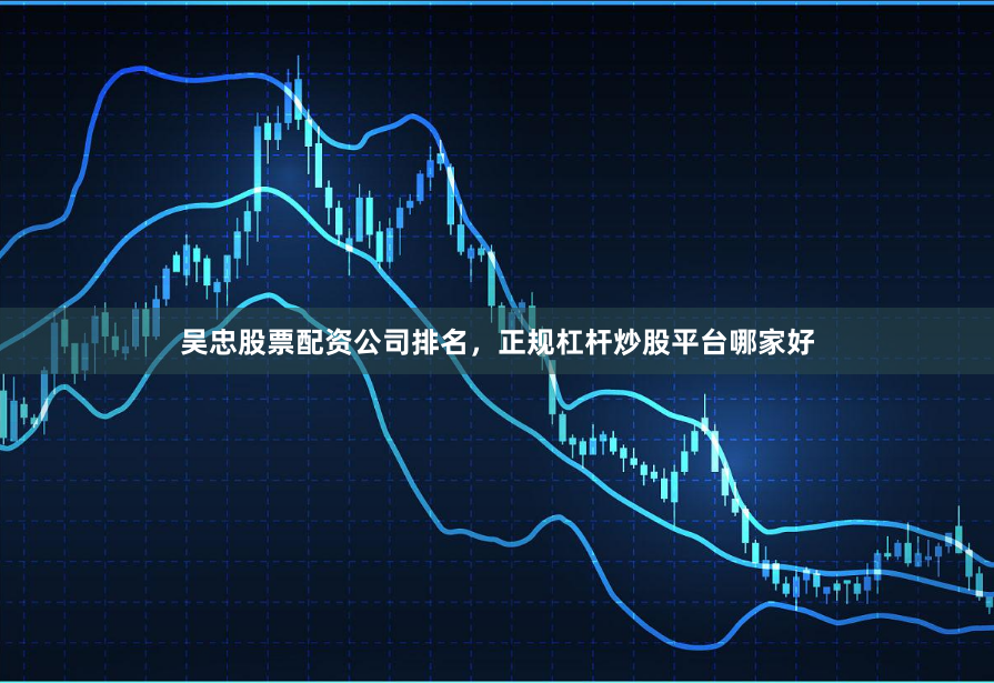 吴忠股票配资公司排名，正规杠杆炒股平台哪家好
