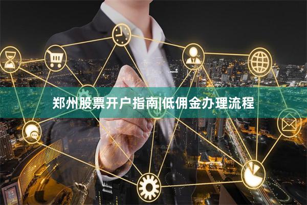 郑州股票开户指南|低佣金办理流程