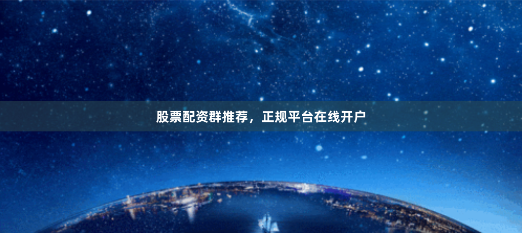股票配资群推荐，正规平台在线开户
