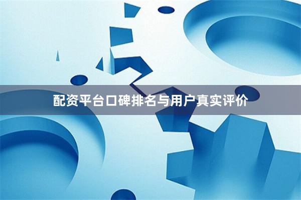 配资平台口碑排名与用户真实评价