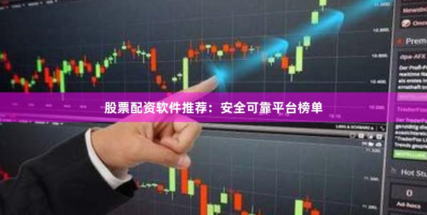 股票配资软件推荐：安全可靠平台榜单