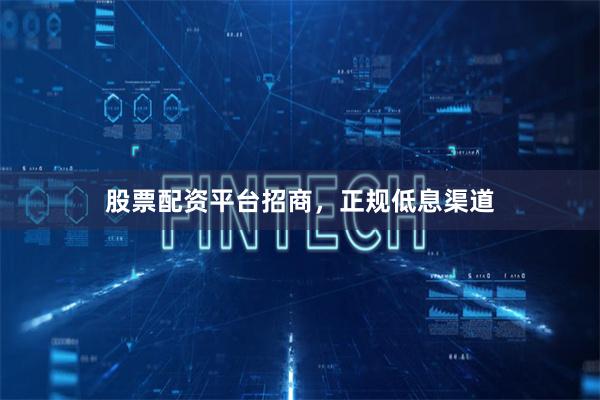 股票配资平台招商，正规低息渠道