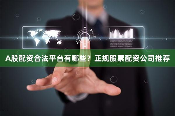 A股配资合法平台有哪些？正规股票配资公司推荐