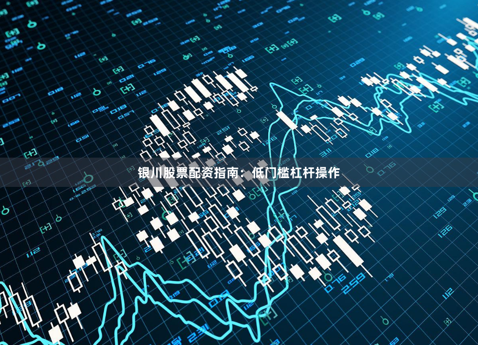 银川股票配资指南：低门槛杠杆操作