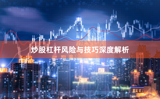 炒股杠杆风险与技巧深度解析