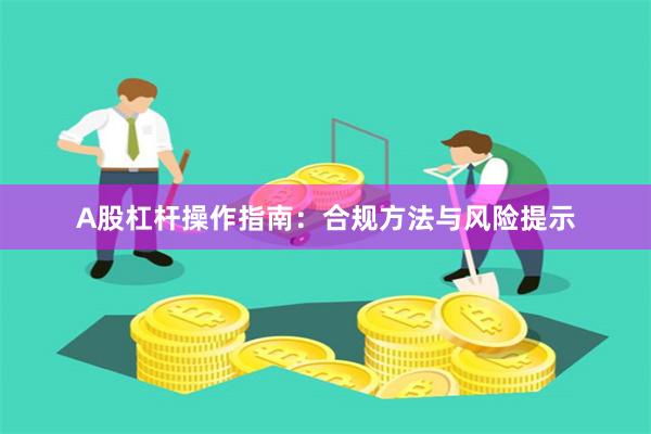A股杠杆操作指南：合规方法与风险提示