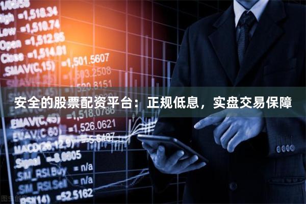 安全的股票配资平台：正规低息，实盘交易保障