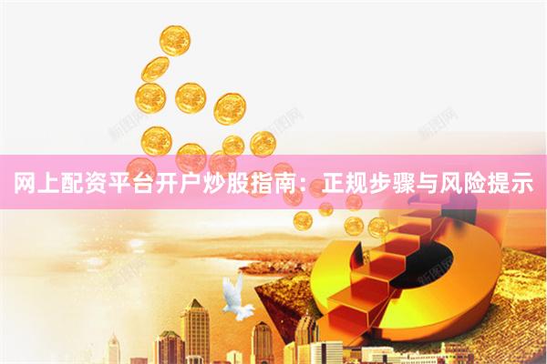 网上配资平台开户炒股指南：正规步骤与风险提示