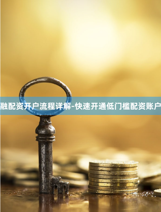 融配资开户流程详解-快速开通低门槛配资账户
