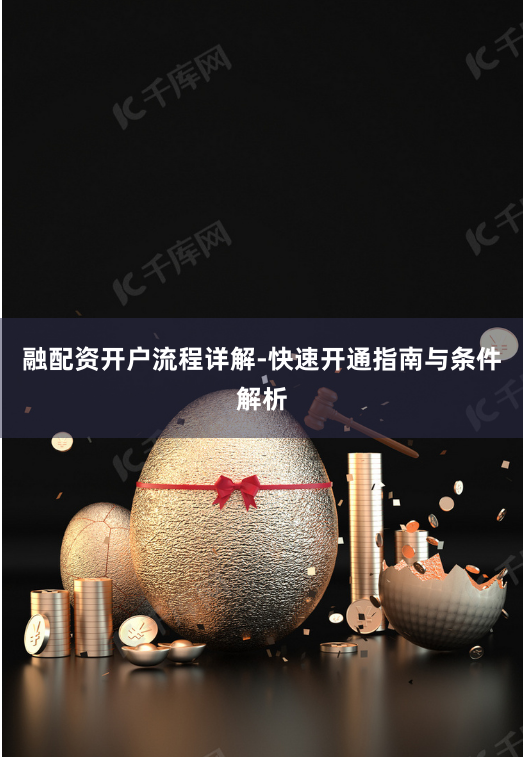 融配资开户流程详解-快速开通指南与条件解析