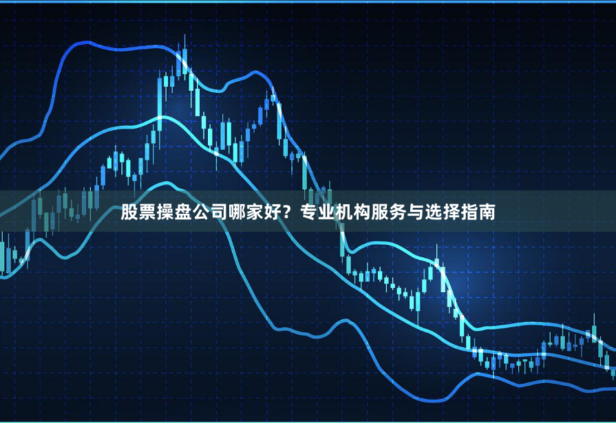 股票操盘公司哪家好？专业机构服务与选择指南
