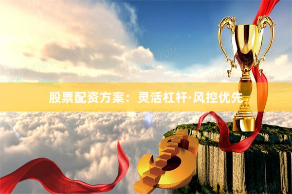 股票配资方案：灵活杠杆·风控优先