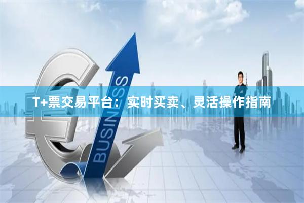 T+票交易平台：实时买卖、灵活操作指南