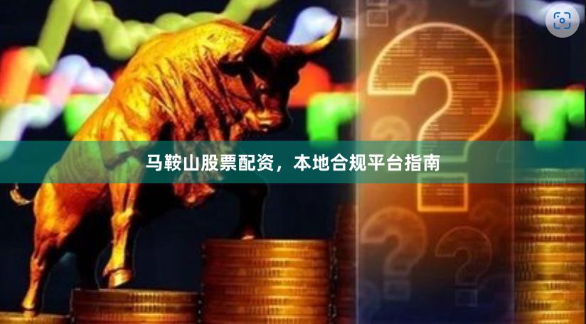 马鞍山股票配资，本地合规平台指南