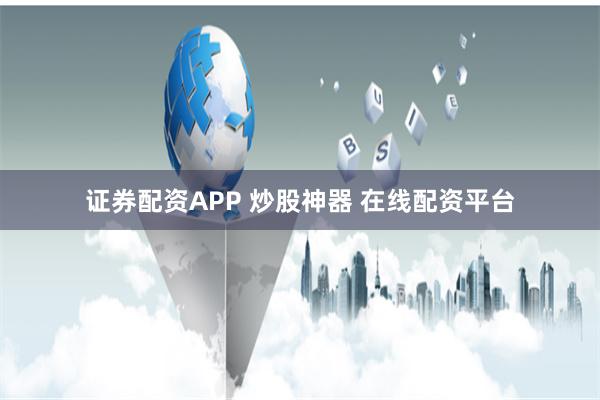 证券配资APP 炒股神器 在线配资平台