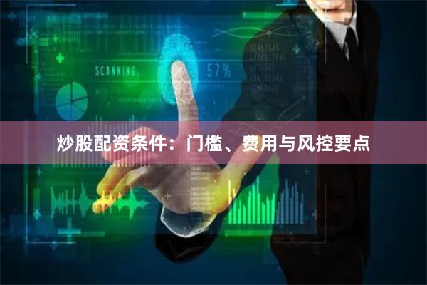 炒股配资条件：门槛、费用与风控要点