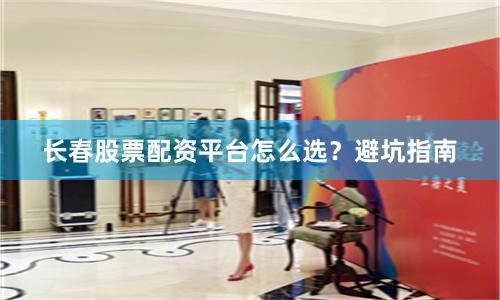 长春股票配资平台怎么选？避坑指南