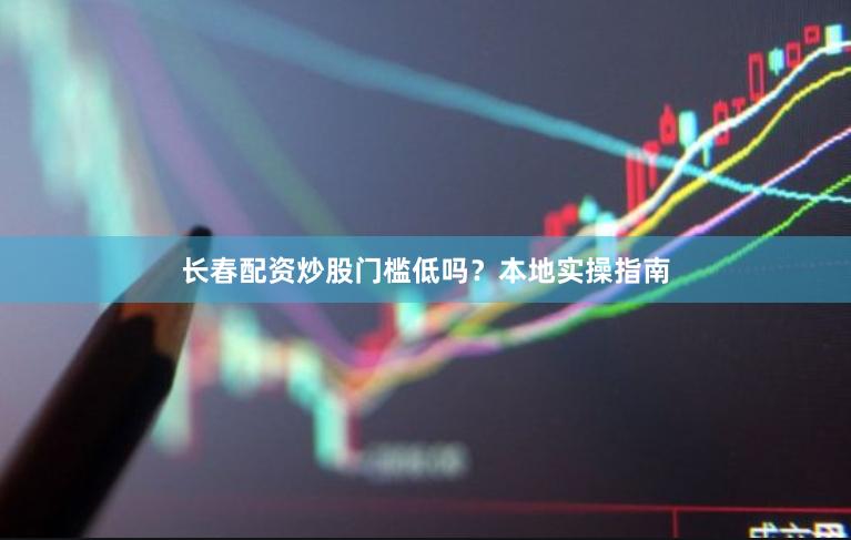 长春配资炒股门槛低吗？本地实操指南