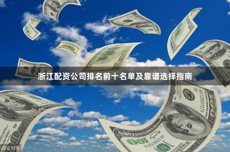 浙江配资公司排名前十名单及靠谱选择指南