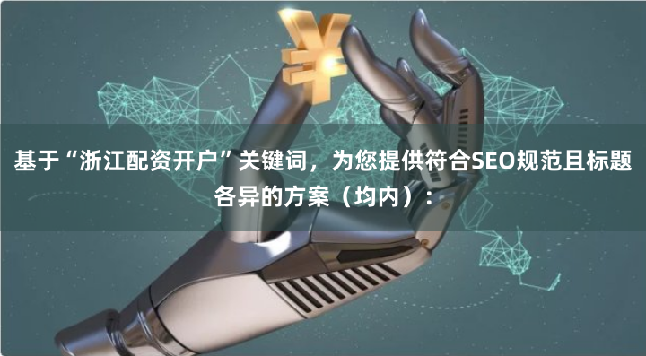 基于“浙江配资开户”关键词，为您提供符合SEO规范且标题各异的方案（均内）：