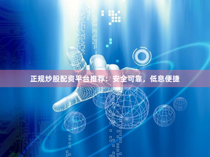 正规炒股配资平台推荐：安全可靠，低息便捷