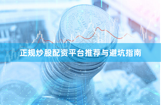 正规炒股配资平台推荐与避坑指南
