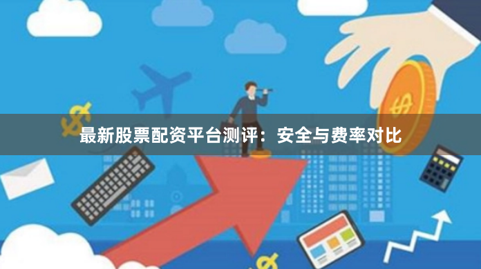 最新股票配资平台测评：安全与费率对比