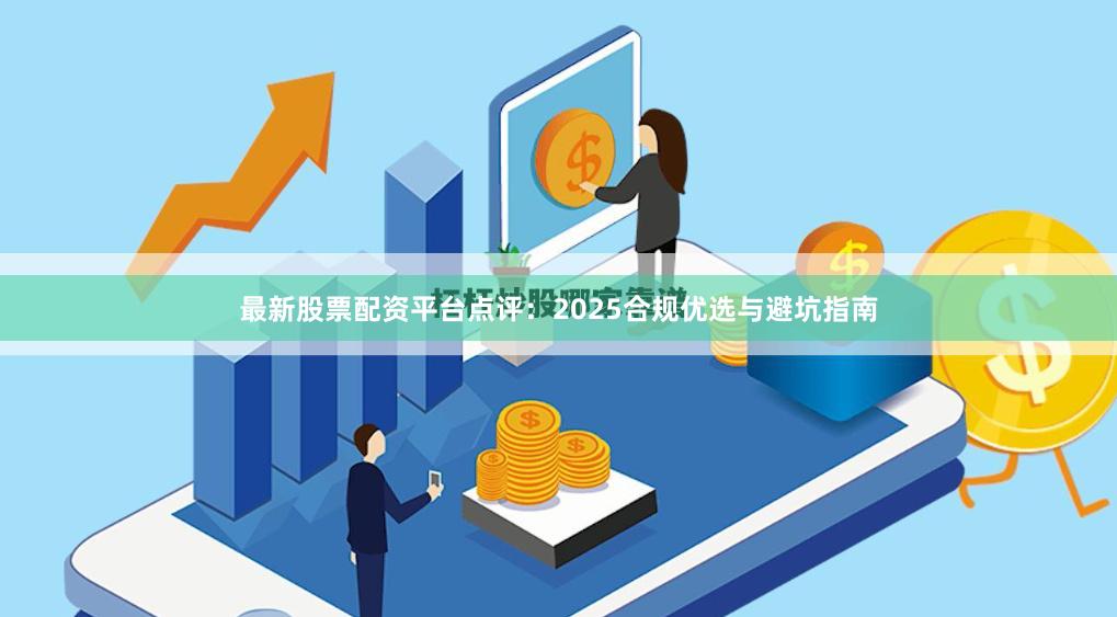 最新股票配资平台点评：2025合规优选与避坑指南