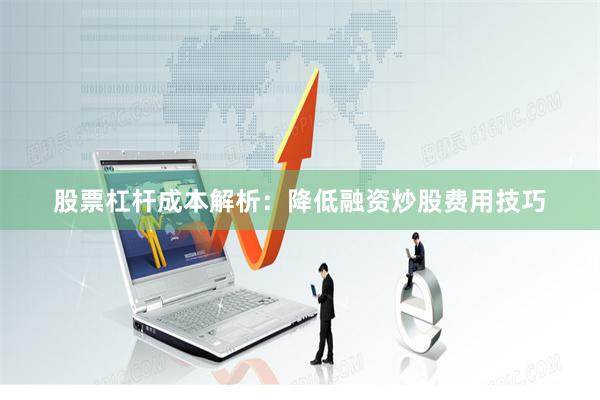 股票杠杆成本解析：降低融资炒股费用技巧